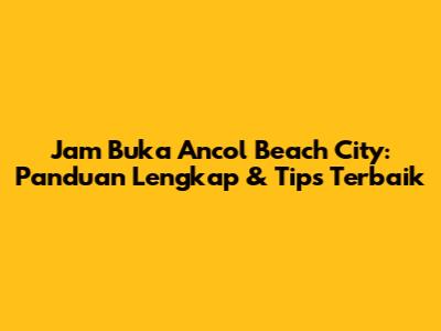 Jam Buka Ancol Beach City: Panduan Lengkap & Tips Terbaik