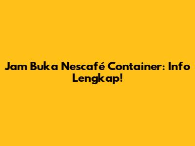 Jam Buka Nescafé Container: Info Lengkap!