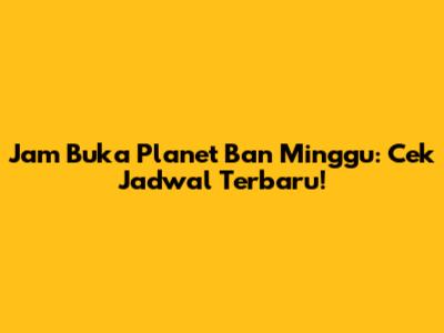 Jam Buka Planet Ban Minggu: Cek Jadwal Terbaru!