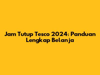 Jam Tutup Tesco 2024: Panduan Lengkap Belanja