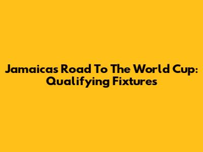 Jamaica's Road To The World Cup: Qualifying Fixtures