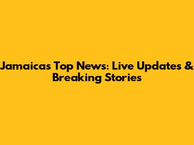 Jamaica's Top News: Live Updates & Breaking Stories