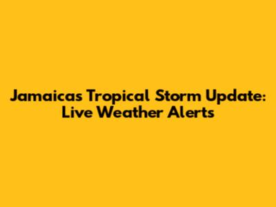 Jamaica's Tropical Storm Update: Live Weather Alerts
