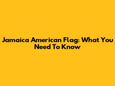 Jamaica American Flag: What You Need To Know
