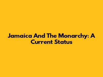 Jamaica And The Monarchy: A Current Status