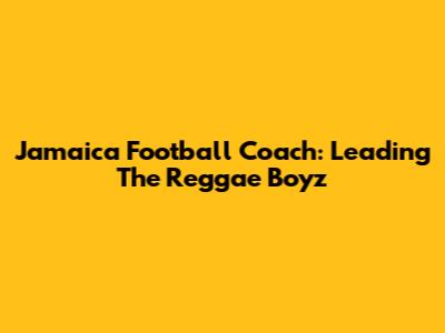 Jamaica Football Coach: Leading The Reggae Boyz