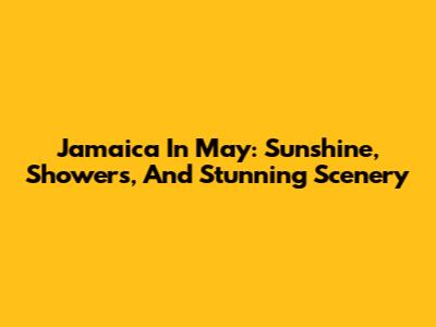 Jamaica In May: Sunshine, Showers, And Stunning Scenery