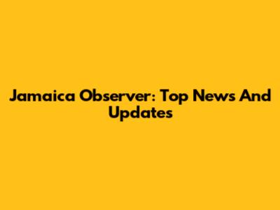 Jamaica Observer: Top News And Updates