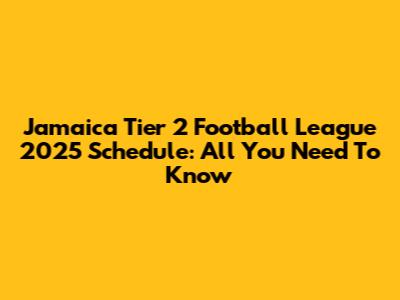 Jamaica Tier 2 Football League 2025 Schedule: All You Need To Know
