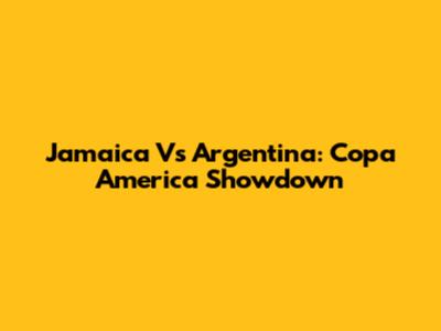 Jamaica Vs Argentina: Copa America Showdown