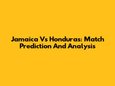 Jamaica Vs Honduras: Match Prediction And Analysis