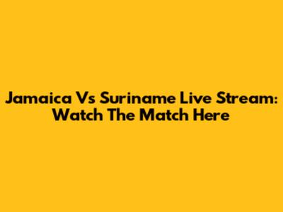 Jamaica Vs Suriname Live Stream: Watch The Match Here