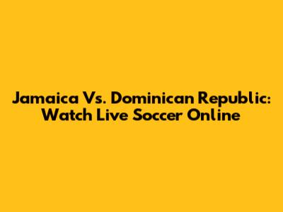 Jamaica Vs. Dominican Republic: Watch Live Soccer Online