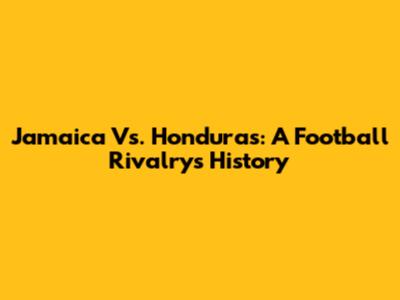 Jamaica Vs. Honduras: A Football Rivalry's History