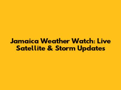 Jamaica Weather Watch: Live Satellite & Storm Updates