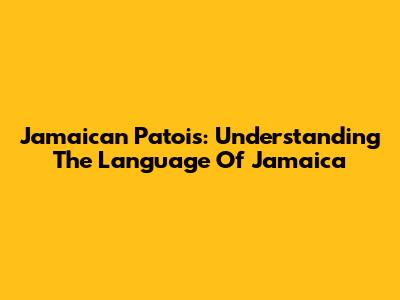 Jamaican Patois: Understanding The Language Of Jamaica