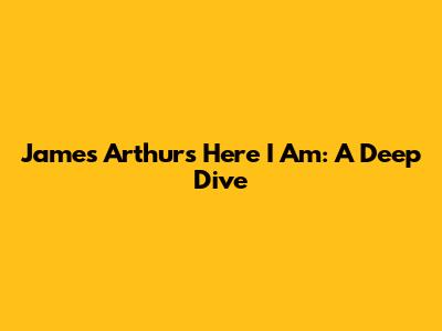 James Arthur's 'Here I Am': A Deep Dive