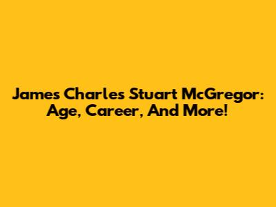 James Charles Stuart McGregor: Age, Career, And More!