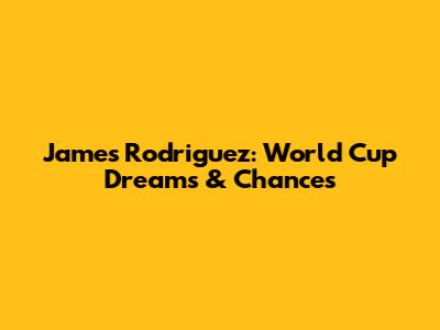 James Rodriguez: World Cup Dreams & Chances