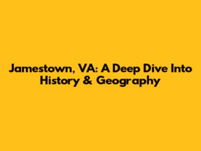 Jamestown, VA: A Deep Dive Into History & Geography