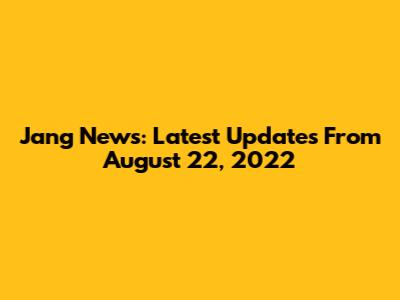 Jang News: Latest Updates From August 22, 2022