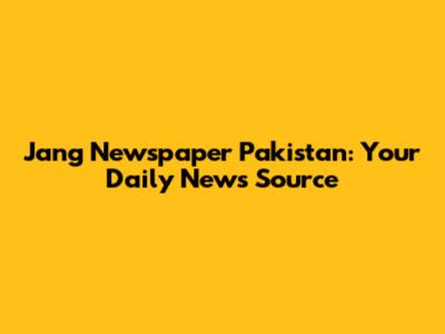 Jang Newspaper Pakistan: Your Daily News Source