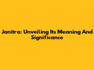 Janitra: Unveiling Its Meaning And Significance
