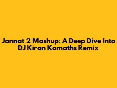 Jannat 2 Mashup: A Deep Dive Into DJ Kiran Kamath's Remix