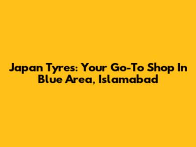 Japan Tyres: Your Go-To Shop In Blue Area, Islamabad
