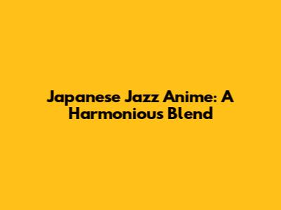 Japanese Jazz Anime: A Harmonious Blend