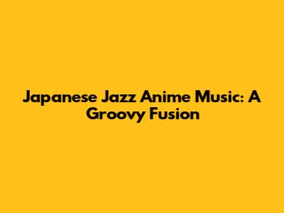 Japanese Jazz Anime Music: A Groovy Fusion