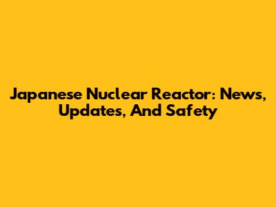 Japanese Nuclear Reactor: News, Updates, And Safety