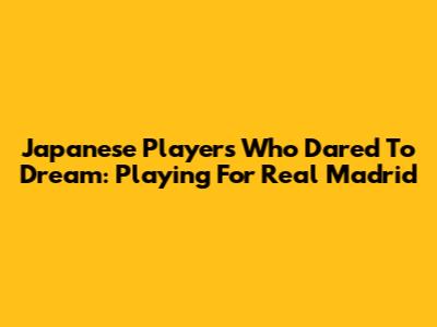 Japanese Players Who Dared To Dream: Playing For Real Madrid