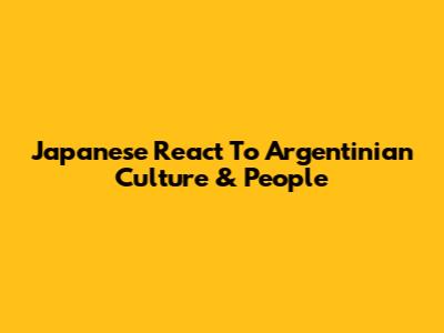 Japanese React To Argentinian Culture & People