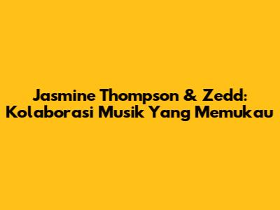 Jasmine Thompson & Zedd: Kolaborasi Musik Yang Memukau