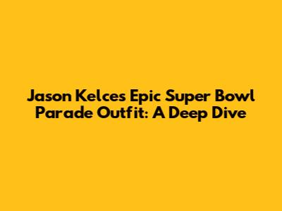 Jason Kelce's Epic Super Bowl Parade Outfit: A Deep Dive