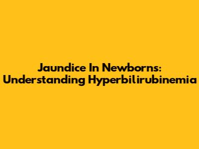 Jaundice In Newborns: Understanding Hyperbilirubinemia