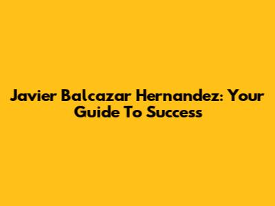 Javier Balcazar Hernandez: Your Guide To Success