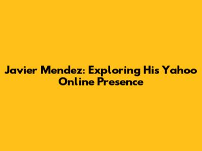 Javier Mendez: Exploring His Yahoo Online Presence