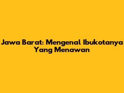 Jawa Barat: Mengenal Ibukotanya Yang Menawan