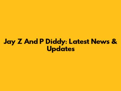 Jay Z And P Diddy: Latest News & Updates