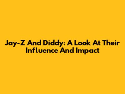 Jay-Z And Diddy: A Look At Their Influence And Impact