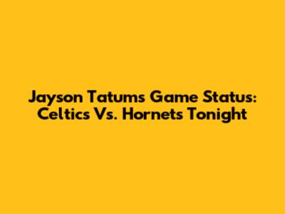 Jayson Tatum's Game Status: Celtics Vs. Hornets Tonight