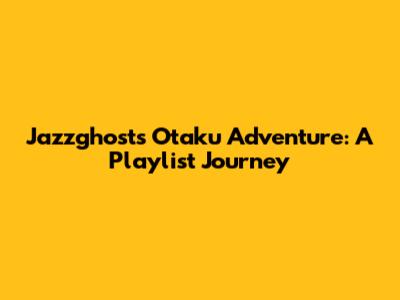 Jazzghost's Otaku Adventure: A Playlist Journey