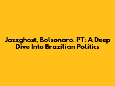 Jazzghost, Bolsonaro, PT: A Deep Dive Into Brazilian Politics