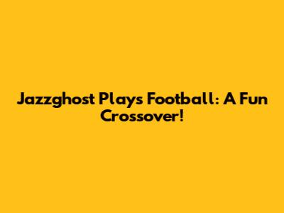 Jazzghost Plays Football: A Fun Crossover!