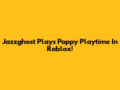 Jazzghost Plays Poppy Playtime In Roblox!