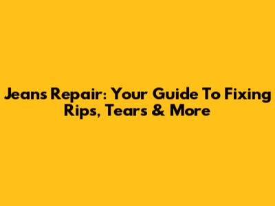 Jeans Repair: Your Guide To Fixing Rips, Tears & More