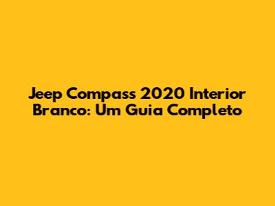 Jeep Compass 2020 Interior Branco: Um Guia Completo