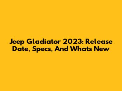 Jeep Gladiator 2023: Release Date, Specs, And What's New